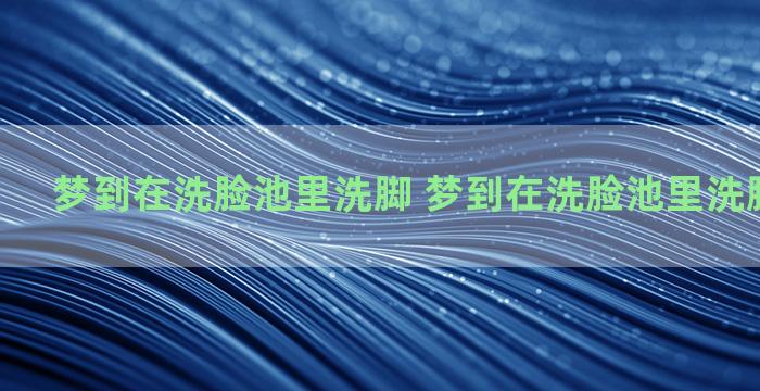 梦到在洗脸池里洗脚 梦到在洗脸池里洗脚什么意思